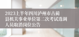 2023上半年四川泸州市古蔺县机关事业单位第二次考试选调人员取消岗位公告