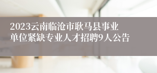 2023云南临沧市耿马县事业单位紧缺专业人才招聘9人公告