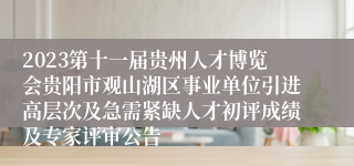 2023第十一届贵州人才博览会贵阳市观山湖区事业单位引进高层次及急需紧缺人才初评成绩及专家评审公告