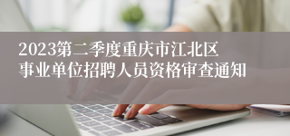 2023第二季度重庆市江北区事业单位招聘人员资格审查通知