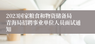 2023国家粮食和物资储备局青海局招聘事业单位人员面试通知