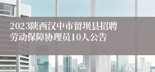 2023陕西汉中市留坝县招聘劳动保障协理员10人公告