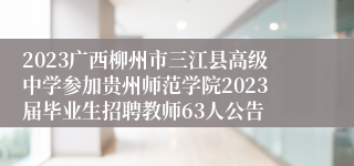 2023广西柳州市三江县高级中学参加贵州师范学院2023届毕业生招聘教师63人公告