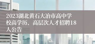 2023湖北黄石大冶市高中学校高学历、高层次人才招聘18人公告