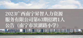 2023广西南宁昇智人力资源服务有限公司第63期招聘1人公告（南宁市滨湖路小学）