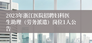 2023年浙江医院招聘妇科医生助理（劳务派遣）岗位1人公告