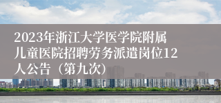 2023年浙江大学医学院附属儿童医院招聘劳务派遣岗位12人公告（第九次）