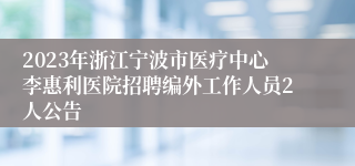 2023年浙江宁波市医疗中心李惠利医院招聘编外工作人员2人公告