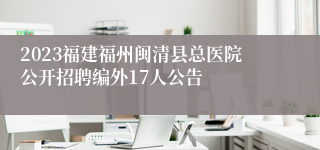 2023福建福州闽清县总医院公开招聘编外17人公告