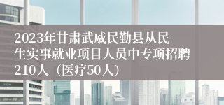 2023年甘肃武威民勤县从民生实事就业项目人员中专项招聘210人（医疗50人）