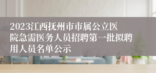 2023江西抚州市市属公立医院急需医务人员招聘第一批拟聘用人员名单公示