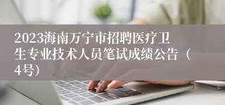 2023海南万宁市招聘医疗卫生专业技术人员笔试成绩公告（4号）