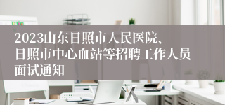 2023山东日照市人民医院、日照市中心血站等招聘工作人员面试通知