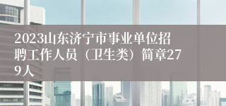 2023山东济宁市事业单位招聘工作人员（卫生类）简章279人