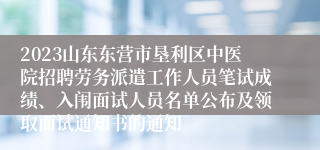 2023山东东营市垦利区中医院招聘劳务派遣工作人员笔试成绩、入闱面试人员名单公布及领取面试通知书的通知