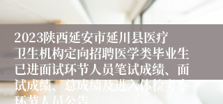 2023陕西延安市延川县医疗卫生机构定向招聘医学类毕业生已进面试环节人员笔试成绩、面试成绩、总成绩及进入体检考察环节人员公告