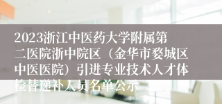 2023浙江中医药大学附属第二医院浙中院区（金华市婺城区中医医院）引进专业技术人才体检替递补人员名单公示