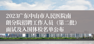 2023广东中山市人民医院南朗分院招聘工作人员（第二批）面试及入围体检名单公布