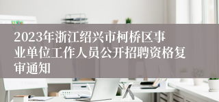 2023年浙江绍兴市柯桥区事业单位工作人员公开招聘资格复审通知