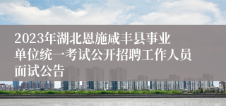 2023年湖北恩施咸丰县事业单位统一考试公开招聘工作人员面试公告