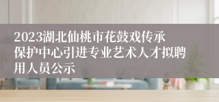 2023湖北仙桃市花鼓戏传承保护中心引进专业艺术人才拟聘用人员公示