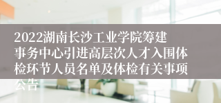 2022湖南长沙工业学院筹建事务中心引进高层次人才入围体检环节人员名单及体检有关事项公告