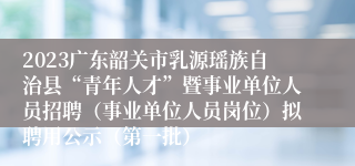 2023广东韶关市乳源瑶族自治县“青年人才”暨事业单位人员招聘（事业单位人员岗位）拟聘用公示（第一批）