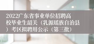 2022广东省事业单位招聘高校毕业生韶关（乳源瑶族自治县）考区拟聘用公示（第三批）