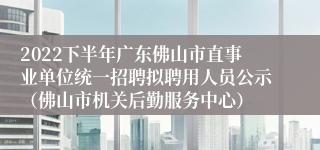 2022下半年广东佛山市直事业单位统一招聘拟聘用人员公示（佛山市机关后勤服务中心）