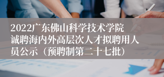 2022广东佛山科学技术学院诚聘海内外高层次人才拟聘用人员公示（预聘制第二十七批）