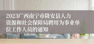 2023广西南宁市隆安县人力资源和社会保障局聘用为事业单位工作人员的通知