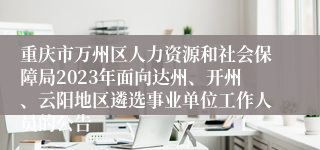 重庆市万州区人力资源和社会保障局2023年面向达州、开州、云阳地区遴选事业单位工作人员的公告