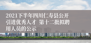 2021下半年四川仁寿县公开引进优秀人才  第十二批拟聘用人员的公示