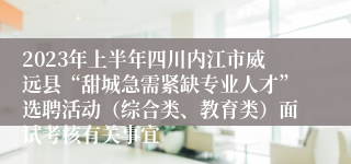 2023年上半年四川内江市威远县“甜城急需紧缺专业人才”选聘活动（综合类、教育类）面试考核有关事宜