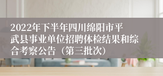 2022年下半年四川绵阳市平武县事业单位招聘体检结果和综合考察公告（第三批次）