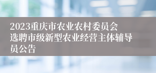 2023重庆市农业农村委员会选聘市级新型农业经营主体辅导员公告