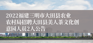 2022福建三明市大田县农业农村局招聘大田县美人茶文化创意园人员2人公告