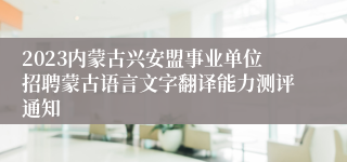 2023内蒙古兴安盟事业单位招聘蒙古语言文字翻译能力测评通知