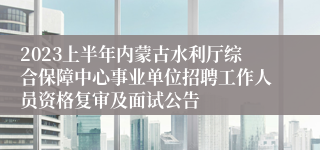 2023上半年内蒙古水利厅综合保障中心事业单位招聘工作人员资格复审及面试公告