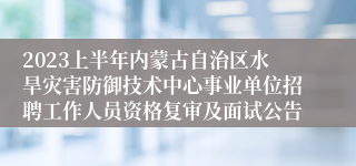 2023上半年内蒙古自治区水旱灾害防御技术中心事业单位招聘工作人员资格复审及面试公告