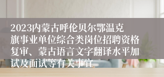 2023内蒙古呼伦贝尔鄂温克旗事业单位综合类岗位招聘资格复审、蒙古语言文字翻译水平加试及面试等有关事宜