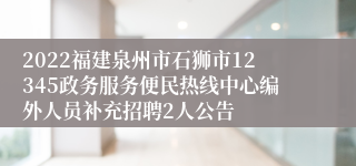 2022福建泉州市石狮市12345政务服务便民热线中心编外人员补充招聘2人公告