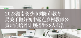 2023湖南长沙市浏阳市教育局关于做好初中起点乡村教师公费定向培养计划招生28人公告