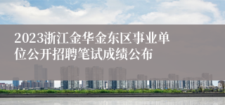 2023浙江金华金东区事业单位公开招聘笔试成绩公布