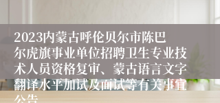 2023内蒙古呼伦贝尔市陈巴尔虎旗事业单位招聘卫生专业技术人员资格复审、蒙古语言文字翻译水平加试及面试等有关事宜公告