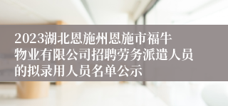 2023湖北恩施州恩施市福牛物业有限公司招聘劳务派遣人员的拟录用人员名单公示