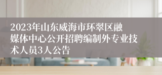 2023年山东威海市环翠区融媒体中心公开招聘编制外专业技术人员3人公告