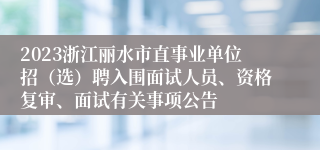 2023浙江丽水市直事业单位招（选）聘入围面试人员、资格复审、面试有关事项公告