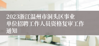 2023浙江温州市洞头区事业单位招聘工作人员资格复审工作通知