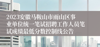 2023安徽马鞍山市雨山区事业单位统一笔试招聘工作人员笔试成绩最低分数控制线公告